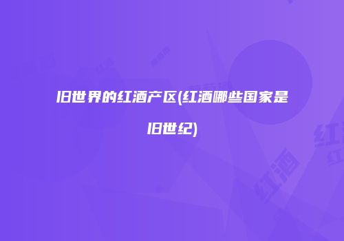 旧世界的红酒产区(红酒哪些国家是旧世纪)