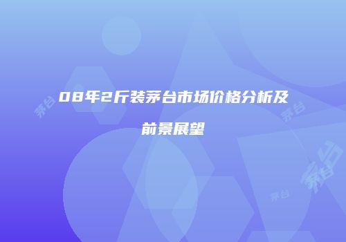 08年2斤装茅台市场价格分析及前景展望