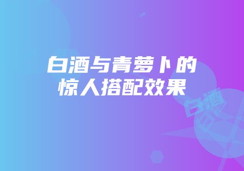 白酒与青萝卜的惊人搭配效果