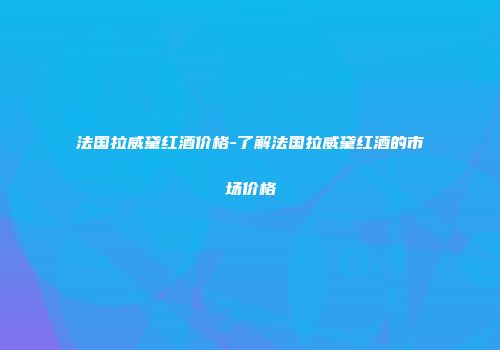 法国拉威黛红酒价格-了解法国拉威黛红酒的市场价格