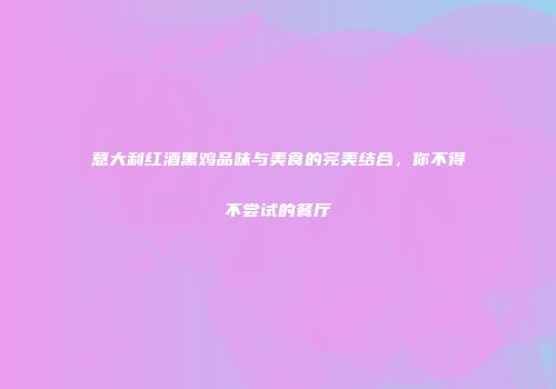 意大利红酒黑鸡品味与美食的完美结合，你不得不尝试的餐厅