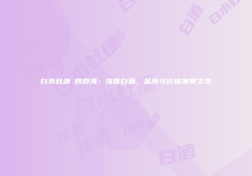白水杜康龍腾四海：浓香白酒，品质与价格兼顾之美