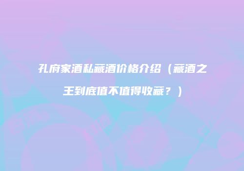 孔府家酒私藏酒价格介绍（藏酒之王到底值不值得收藏？）