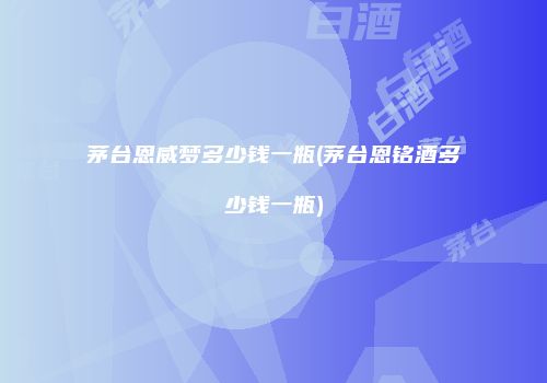茅台恩威梦多少钱一瓶(茅台恩铭酒多少钱一瓶)