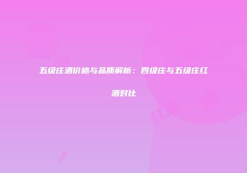 五级庄酒价格与品质解析：四级庄与五级庄红酒对比