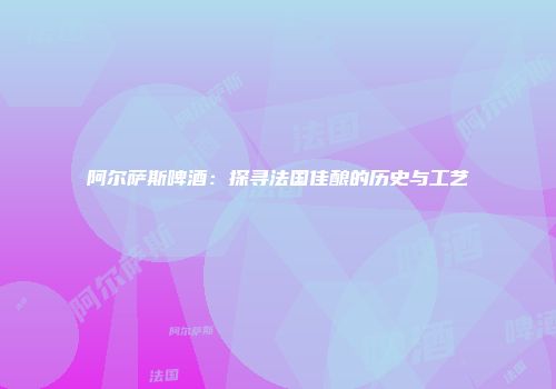 阿尔萨斯啤酒：探寻法国佳酿的历史与工艺