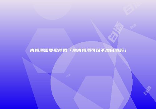 青梅酒需要搅拌吗「酿青梅酒可以不加白酒吗」