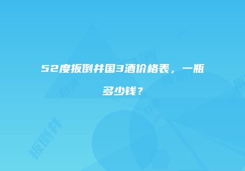 52度扳倒井国3酒价格表，一瓶多少钱？