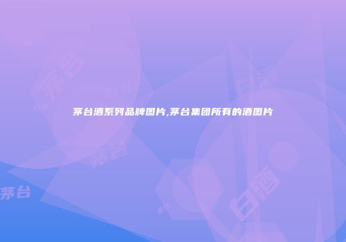 茅台酒系列品牌图片,茅台集团所有的酒图片