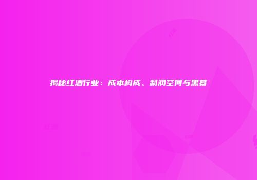 揭秘红酒行业：成本构成、利润空间与黑幕