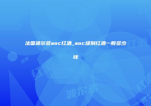 法国波尔多aoc红酒_aoc级别红酒一般多少钱