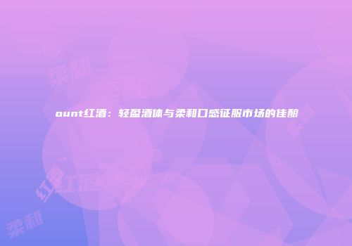 ount红酒：轻盈酒体与柔和口感征服市场的佳酿