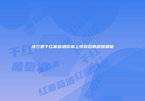 法兰堡干红葡萄酒价格上涨背后的原因解析