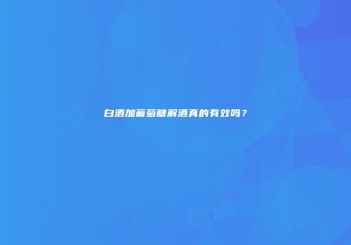 白酒加葡萄糖解酒真的有效吗？