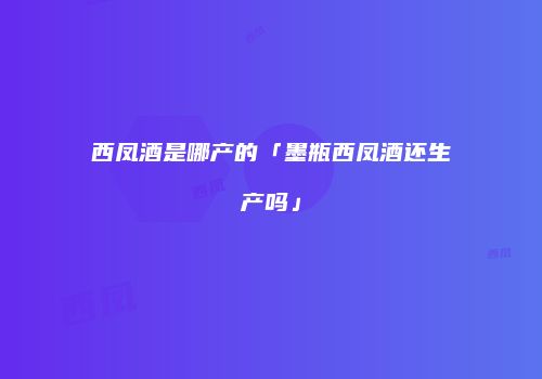 西凤酒是哪产的「墨瓶西凤酒还生产吗」
