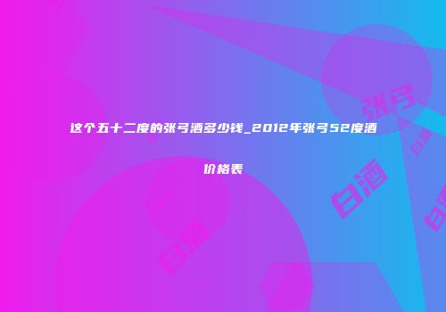 这个五十二度的张弓酒多少钱_2012年张弓52度酒价格表