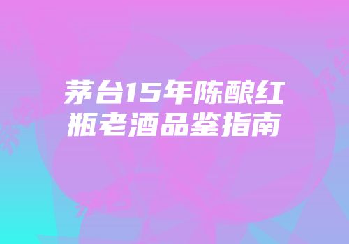茅台15年陈酿红瓶老酒品鉴指南
