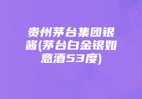 贵州茅台集团银酱(茅台白金银如意酒53度)