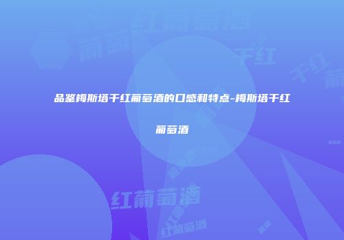 品鉴梅斯塔干红葡萄酒的口感和特点-梅斯塔干红葡萄酒