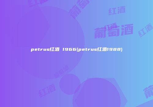 petrus红酒 1966(petrus红酒1988)