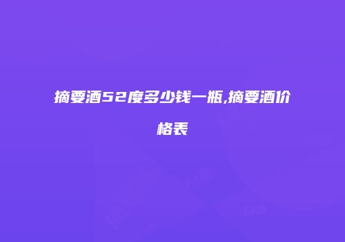 摘要酒52度多少钱一瓶,摘要酒价格表