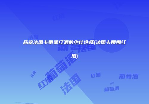 品鉴法国卡蒂娜红酒的绝佳选择(法国卡蒂娜红酒)