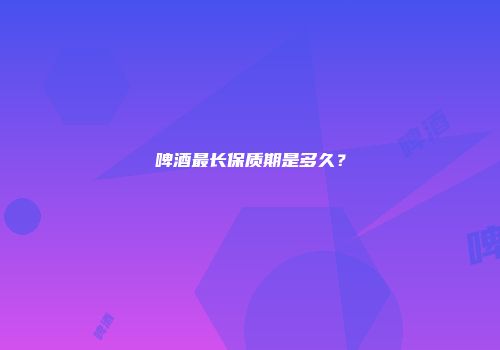 啤酒最长保质期是多久？
