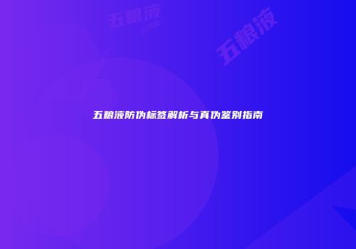 五粮液防伪标签解析与真伪鉴别指南