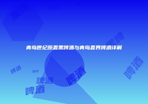 青岛世纪原麦黑啤酒与青岛麦界啤酒详解