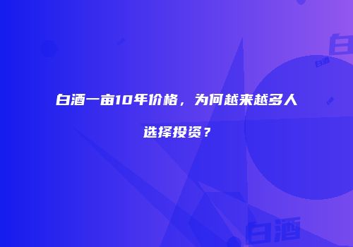 白酒一亩10年价格，为何越来越多人选择投资？