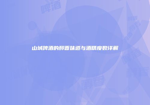 山城啤酒的醇香味道与酒精度数详解