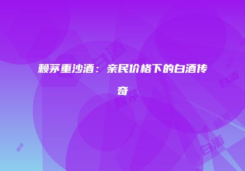 赖茅重沙酒：亲民价格下的白酒传奇