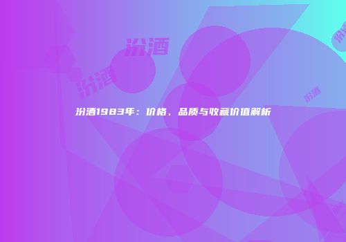 汾酒1983年：价格、品质与收藏价值解析