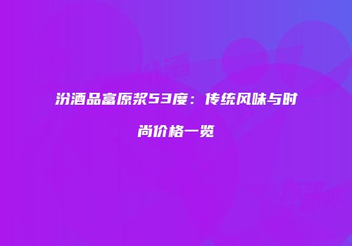 汾酒品富原浆53度：传统风味与时尚价格一览