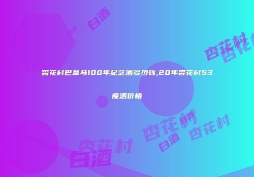 杏花村巴拿马100年纪念酒多少钱,20年杏花村53度酒价格
