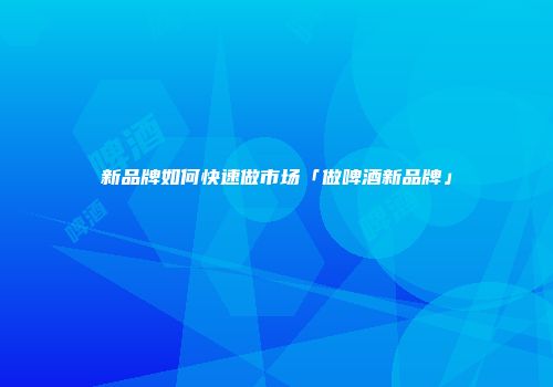 新品牌如何快速做市场「做啤酒新品牌」