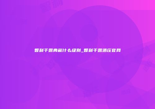 智利干露典藏什么级别_智利干露酒庄官网