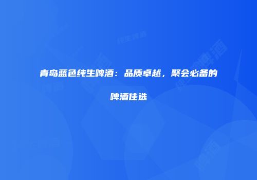 青岛蓝色纯生啤酒：品质卓越，聚会必备的啤酒佳选