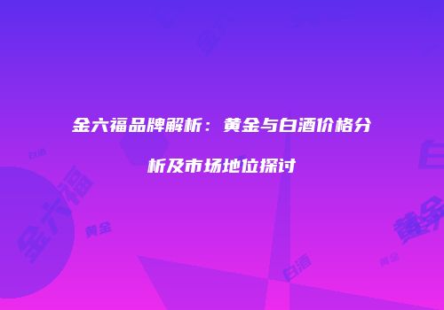金六福品牌解析：黄金与白酒价格分析及市场地位探讨