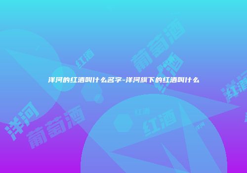 洋河的红酒叫什么名字-洋河旗下的红酒叫什么