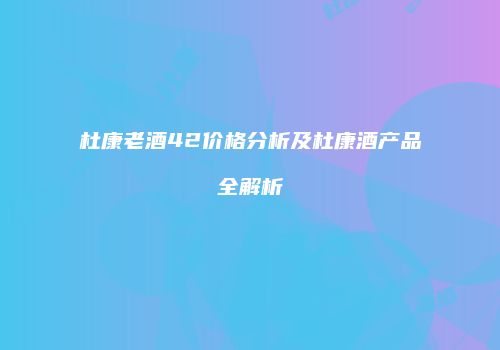 杜康老酒42价格分析及杜康酒产品全解析