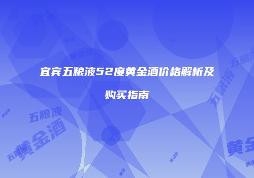 宜宾五粮液52度黄金酒价格解析及购买指南
