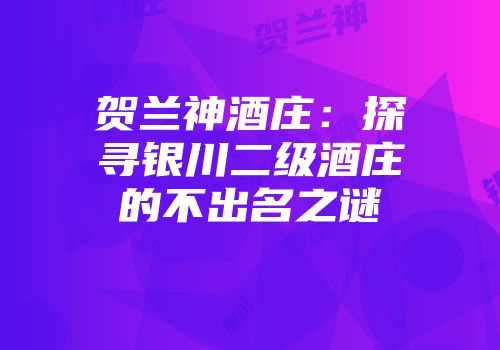 贺兰神酒庄：探寻银川二级酒庄的不出名之谜