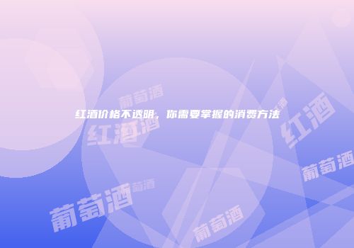 红酒价格不透明，你需要掌握的消费方法