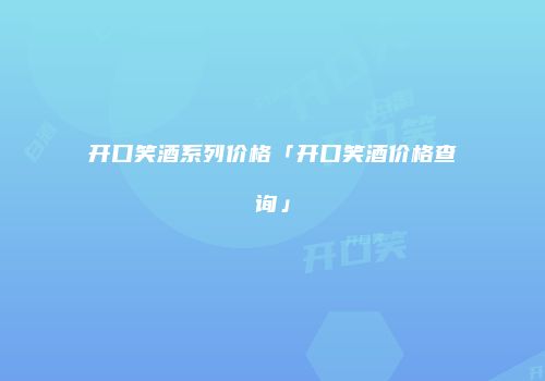 开口笑酒系列价格「开口笑酒价格查询」