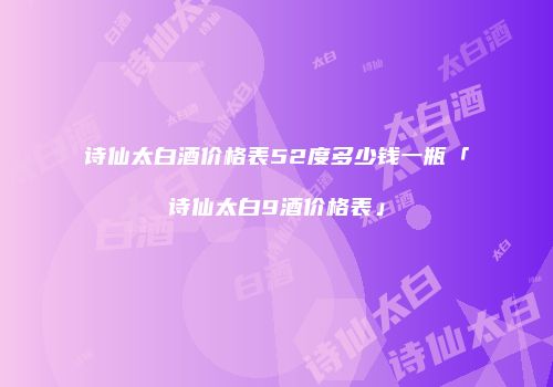 诗仙太白酒价格表52度多少钱一瓶「诗仙太白9酒价格表」