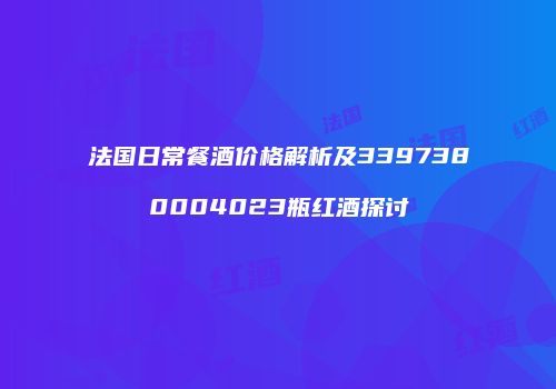 法国日常餐酒价格解析及3397380004023瓶红酒探讨