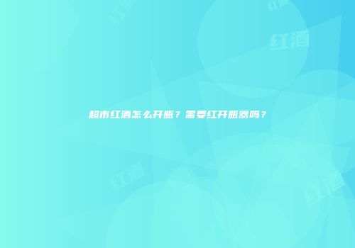 超市红酒怎么开瓶？需要红开瓶器吗？