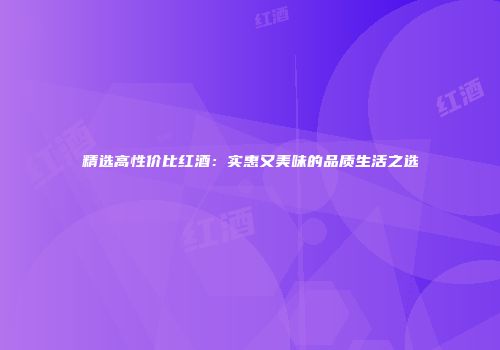 精选高性价比红酒：实惠又美味的品质生活之选