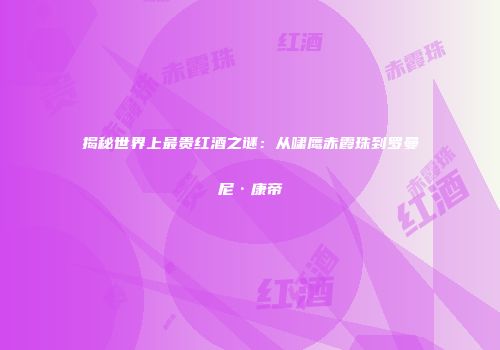 揭秘世界上最贵红酒之谜：从啸鹰赤霞珠到罗曼尼·康帝